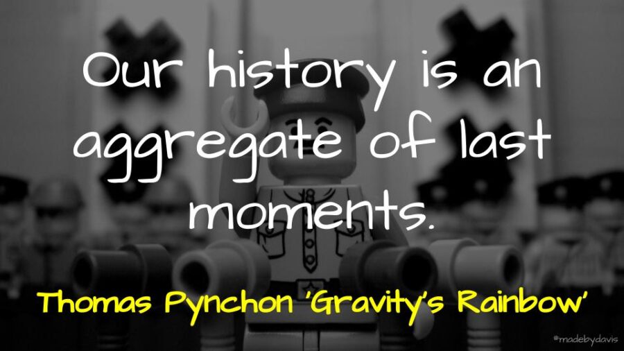 Our history is an aggregate of last moments. Thomas Pynchon ‘Gravity’s Rainbow’