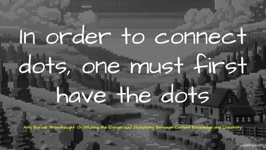 “in order to connect dots, one must first have the dots” Source: #rawthought: On Ditching the (Dangerous) Dichotomy Between Content Knowledge and Creativity by Amy Burvall